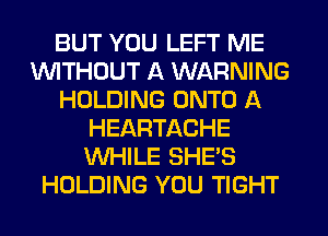 BUT YOU LEFT ME
WITHOUT A WARNING
HOLDING ONTO A
HEARTACHE
WHILE SHE'S
HOLDING YOU TIGHT