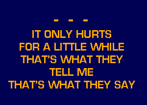 IT ONLY HURTS
FOR A LITTLE WHILE
THAT'S WHAT THEY
TELL ME
THAT'S WHAT THEY SAY