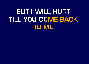 BUT I WILL HURT
TILL YOU COME BACK
TO ME