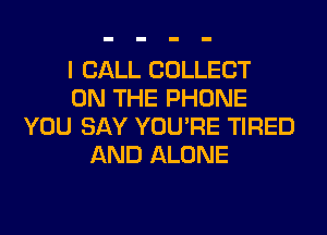 I CALL COLLECT
ON THE PHONE
YOU SAY YOU'RE TIRED
AND ALONE