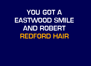 YOU GOT A
EASWOOD SMILE
AND ROBERT

REDFORD HAIR
