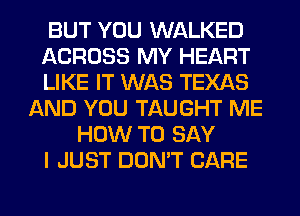 BUT YOU WALKED
ACROSS MY HEART
LIKE IT WAS TEXAS
AND YOU TAUGHT ME
HOW TO SAY
I JUST DON'T CARE