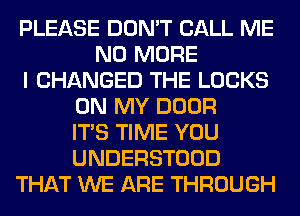 PLEASE DON'T CALL ME
NO MORE
I CHANGED THE LOCKS
ON MY DOOR
ITS TIME YOU
UNDERSTOOD
THAT WE ARE THROUGH