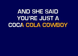 AND SHE SAID
YOU'RE JUST A
COCA COLA COWBOY