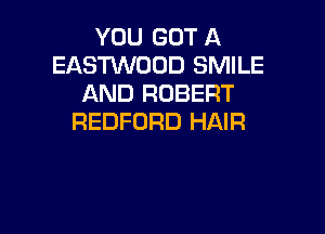 YOU GOT A
EASTWOOD SMILE
AND ROBERT

REDFORD HAIR