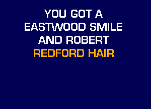 YOU GOT A
EASTWOOD SMILE
AND ROBERT
REDFORD HAIR