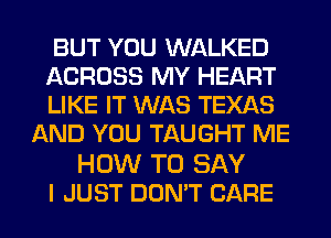 BUT YOU WALKED

ACROSS MY HEART

LIKE IT WAS TEXAS
AND YOU TAUGHT ME

HOW TO SAY
I JUST DON'T CARE