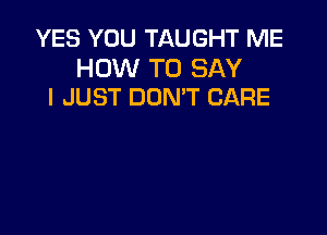 YES YOU TAUGHT ME

HOW TO SAY
I JUST DON'T CARE