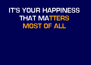 IT'S YOUR HAPPINESS
THAT MATTERS
MOST OF ALL