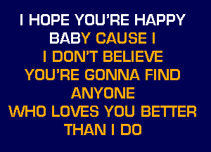 I HOPE YOU'RE HAPPY
BABY CAUSE I
I DON'T BELIEVE
YOU'RE GONNA FIND
ANYONE
INHO LOVES YOU BETTER
THAN I DO