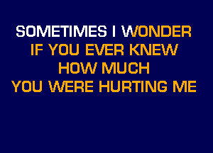 SOMETIMES I WONDER
IF YOU EVER KNEW
HOW MUCH
YOU WERE HURTING ME