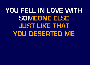 YOU FELL IN LOVE WITH
SOMEONE ELSE
JUST LIKE THAT

YOU DESERTED ME