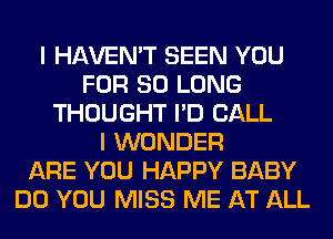 I HAVEN'T SEEN YOU
FOR SO LONG
THOUGHT I'D CALL
I WONDER
ARE YOU HAPPY BABY
DO YOU MISS ME AT ALL
