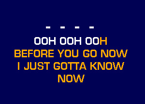 00H 00H 00H

BEFORE YOU GO NOW
I JUST GOTTA KNOW
NOW