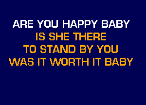 ARE YOU HAPPY BABY
IS SHE THERE
T0 STAND BY YOU
WAS IT WORTH IT BABY
