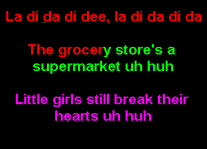La di mda di dee, la di da di da

The grocery store's a
supermarket uh huh

Little girls still break their
hearts uh huh