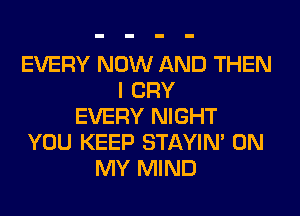 EVERY NOW AND THEN
I CRY
EVERY NIGHT
YOU KEEP STAYIN' ON
MY MIND