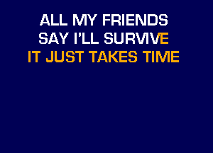 ALL MY FRIENDS
SAY I'LL SURVIVE
IT JUST TAKES TIME