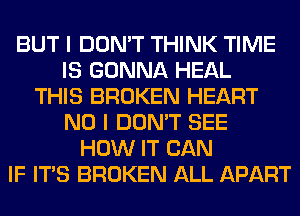 BUT I DON'T THINK TIME
IS GONNA HEAL
THIS BROKEN HEART
NO I DON'T SEE
HOW IT CAN
IF ITS BROKEN ALL APART