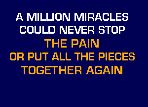 A MILLION MIRACLES
COULD NEVER STOP

THE PAIN
0R PUT ALL THE PIECES

TOGETHER AGAIN