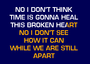 NO I DON'T THINK
TIME IS GONNA HEAL
THIS BROKEN HEART

NO I DON'T SEE
HOW IT CAN
WHILE WE ARE STILL
APART