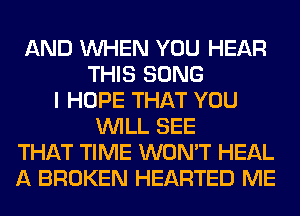 AND WHEN YOU HEAR
THIS SONG
I HOPE THAT YOU
WILL SEE
THAT TIME WON'T HEAL
A BROKEN HEARTED ME