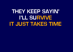 THEY KEEP SAYIN'
I'LL SURVIVE
IT JUST TAKES TIME