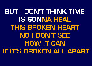 BUT I DON'T THINK TIME
IS GONNA HEAL
THIS BROKEN HEART
NO I DON'T SEE
HOW IT CAN
IF ITS BROKEN ALL APART