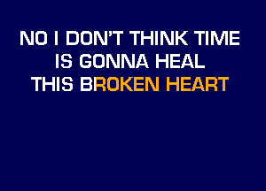 NO I DON'T THINK TIME
IS GONNA HEAL
THIS BROKEN HEART