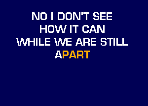 NO I DON'T SEE
HOMHTCAN
WHILE WE ARE STILL

APART