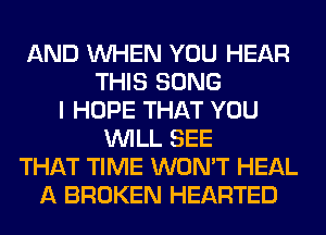 AND WHEN YOU HEAR
THIS SONG
I HOPE THAT YOU
WILL SEE
THAT TIME WON'T HEAL
A BROKEN HEARTED