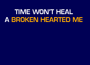 TIME WON'T HEAL
A BROKEN HEARTED ME