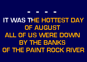 IT WAS THE HOTTEST DAY
OF AUGUST
ALL OF US WERE DOWN
BY THE BANKS
OF THE PAINT ROCK RIVER