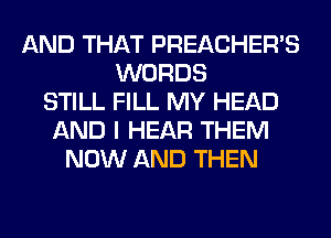 AND THAT PREACHER'S
WORDS
STILL FILL MY HEAD
AND I HEAR THEM
NOW AND THEN
