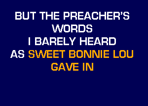 BUT THE PREACHER'S
WORDS
I BARELY HEARD
AS SWEET BONNIE LOU
GAVE IN