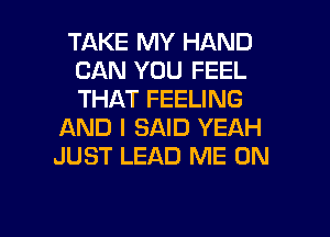 TAKE MY HAND
CAN YOU FEEL
THAT FEELING

AND I SAID YEAH
JUST LEAD ME ON

g