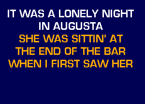 IT WAS A LONELY NIGHT
IN AUGUSTA
SHE WAS SITI'IN' AT
THE END OF THE BAR
WHEN I FIRST SAW HER