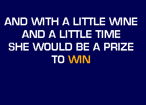 AND WITH A LITTLE WINE
AND A LITTLE TIME
SHE WOULD BE A PRIZE
TO WIN