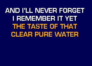 AND I'LL NEVER FORGET
I REMEMBER IT YET
THE TASTE OF THAT
CLEAR PURE WATER