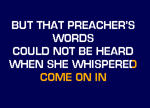 BUT THAT PREACHER'S
WORDS
COULD NOT BE HEARD
WHEN SHE VVHISPERED
COME ON IN