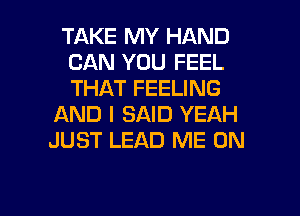 TAKE MY HAND
CAN YOU FEEL
THAT FEELING

AND I SAID YEAH
JUST LEAD ME ON

g