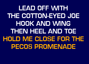 LEAD OFF WITH
THE COTTON-EYED JOE
HOOK AND WING
THEN HEEL AND TOE
HOLD ME CLOSE FOR THE
PECOS PROMENADE