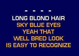 LONG BLOND HAIR
SKY BLUE EYES
YEAH THAT
WELL BRED LOOK
IS EASY TO RECOGNIZE
