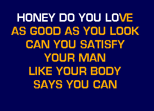 HONEY DO YOU LOVE
AS GOOD AS YOU LOOK
CAN YOU SATISFY
YOUR MAN
LIKE YOUR BODY
SAYS YOU CAN