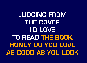 JUDGING FROM
THE COVER
I'D LOVE
TO READ THE BOOK
HONEY DO YOU LOVE
AS GOOD AS YOU LOOK