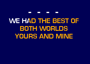 WE HAD THE BEST OF
BOTH WORLDS
YOURS AND MINE