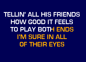 TELLIM ALL HIS FRIENDS
HOW GOOD IT FEELS
TO PLAY BOTH ENDS

I'M SURE IN ALL
OF THEIR EYES