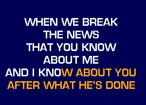 WHEN WE BREAK
THE NEWS
THAT YOU KNOW
ABOUT ME
AND I KNOW ABOUT YOU
AFTER WHAT HE'S DONE