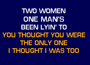 TWO WOMEN

ONE MAN'S
BEEN LYIM TO
YOU THOUGHT YOU WERE
THE ONLY ONE
I THOUGHT I WAS T00