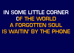 IN SOME LITI'LE CORNER
OF THE WORLD
A FORGOTTEN SOUL
IS WAITIN' BY THE PHONE